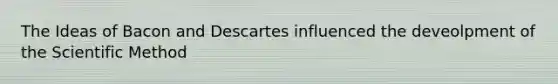 The Ideas of Bacon and Descartes influenced the deveolpment of the Scientific Method