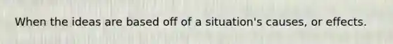 When the ideas are based off of a situation's causes, or effects.