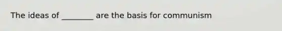 The ideas of ________ are the basis for communism