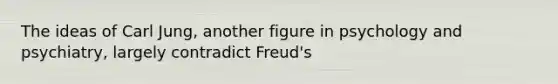 The ideas of Carl Jung, another figure in psychology and psychiatry, largely contradict Freud's