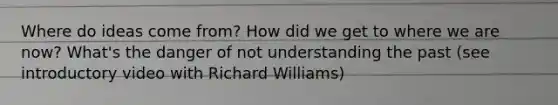 Where do ideas come from? How did we get to where we are now? What's the danger of not understanding the past (see introductory video with Richard Williams)