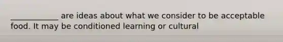 ____________ are ideas about what we consider to be acceptable food. It may be conditioned learning or cultural