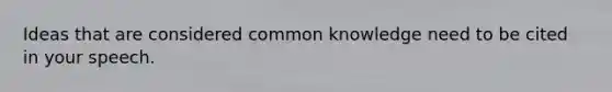 Ideas that are considered common knowledge need to be cited in your speech.