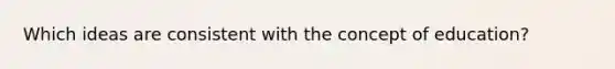 Which ideas are consistent with the concept of education?