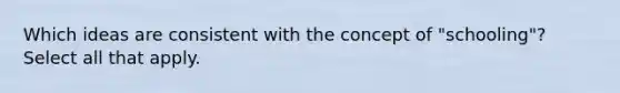 Which ideas are consistent with the concept of "schooling"? Select all that apply.