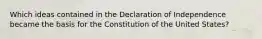 Which ideas contained in the Declaration of Independence became the basis for the Constitution of the United States?