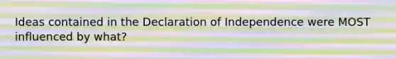 Ideas contained in the Declaration of Independence were MOST influenced by what?