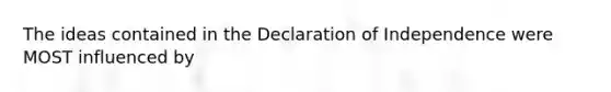 The ideas contained in the Declaration of Independence were MOST influenced by