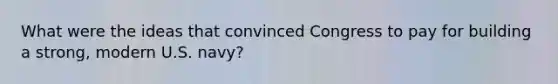 What were the ideas that convinced Congress to pay for building a strong, modern U.S. navy?