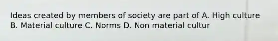 Ideas created by members of society are part of A. High culture B. Material culture C. Norms D. Non material cultur