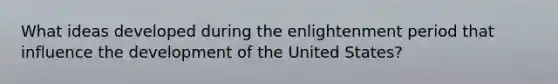 What ideas developed during the enlightenment period that influence the development of the United States?