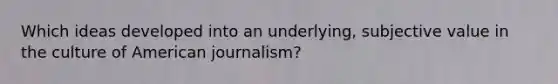 Which ideas developed into an underlying, subjective value in the culture of American journalism?