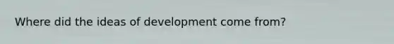 Where did the ideas of development come from?