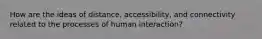 How are the ideas of distance, accessibility, and connectivity related to the processes of human interaction?