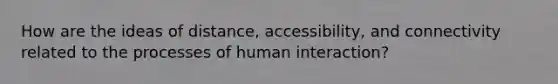 How are the ideas of distance, accessibility, and connectivity related to the processes of human interaction?