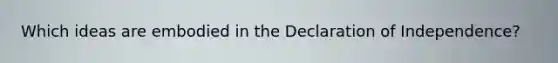 Which ideas are embodied in the Declaration of Independence?