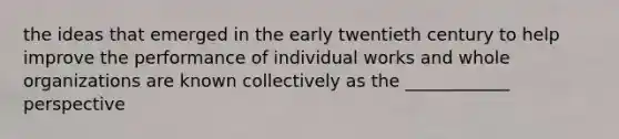 the ideas that emerged in the early twentieth century to help improve the performance of individual works and whole organizations are known collectively as the ____________ perspective