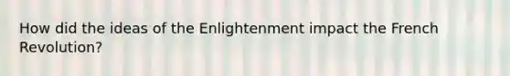 How did the ideas of the Enlightenment impact the French Revolution?