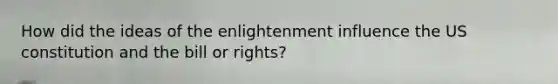 How did the ideas of the enlightenment influence the US constitution and the bill or rights?