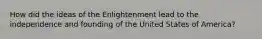 How did the ideas of the Enlightenment lead to the independence and founding of the United States of America?