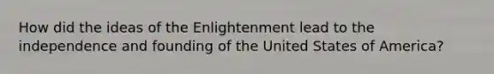 How did the ideas of the Enlightenment lead to the independence and founding of the United States of America?