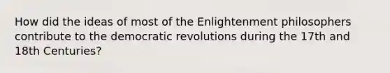 How did the ideas of most of the Enlightenment philosophers contribute to the democratic revolutions during the 17th and 18th Centuries?