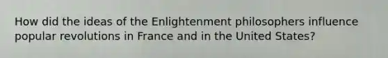 How did the ideas of the Enlightenment philosophers influence popular revolutions in France and in the United States?