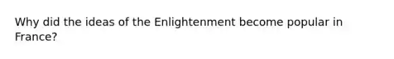 Why did the ideas of the Enlightenment become popular in France?