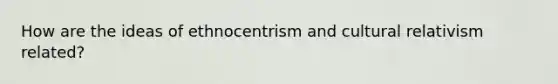 How are the ideas of ethnocentrism and cultural relativism related?