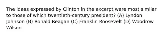 The ideas expressed by Clinton in the excerpt were most similar to those of which twentieth-century president? (A) Lyndon Johnson (B) Ronald Reagan (C) Franklin Roosevelt (D) Woodrow Wilson