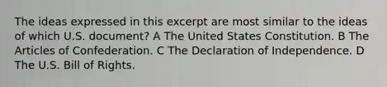 The ideas expressed in this excerpt are most similar to the ideas of which U.S. document? A The United States Constitution. B The Articles of Confederation. C The Declaration of Independence. D The U.S. Bill of Rights.