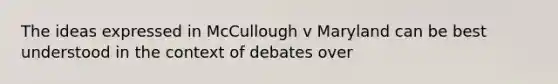 The ideas expressed in McCullough v Maryland can be best understood in the context of debates over