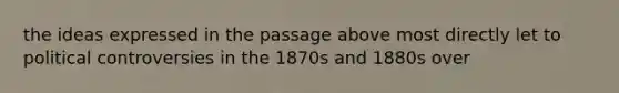 the ideas expressed in the passage above most directly let to political controversies in the 1870s and 1880s over