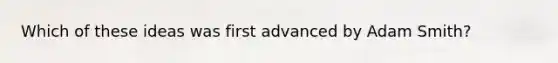 Which of these ideas was first advanced by Adam Smith?