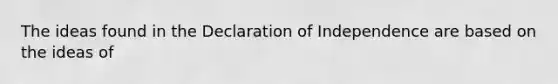 The ideas found in the Declaration of Independence are based on the ideas of