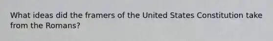 What ideas did the framers of the United States Constitution take from the Romans?