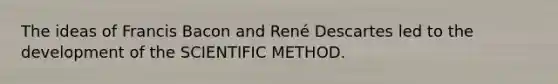 The ideas of Francis Bacon and René Descartes led to the development of the SCIENTIFIC METHOD.