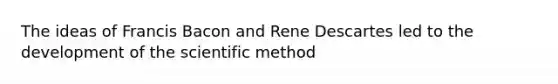 The ideas of Francis Bacon and Rene Descartes led to the development of the scientific method