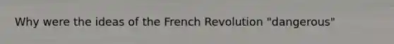 Why were the ideas of the French Revolution "dangerous"