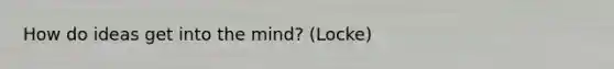 How do ideas get into the mind? (Locke)