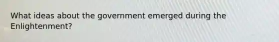 What ideas about the government emerged during the Enlightenment?