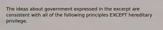 The ideas about government expressed in the excerpt are consistent with all of the following principles EXCEPT hereditary privilege.