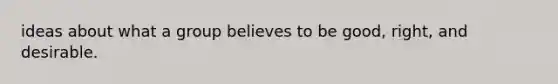 ideas about what a group believes to be good, right, and desirable.