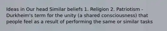 Ideas in Our head Similar beliefs 1. Religion 2. Patriotism -Durkheim's term for the unity (a shared consciousness) that people feel as a result of performing the same or similar tasks