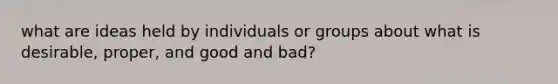 what are ideas held by individuals or groups about what is desirable, proper, and good and bad?