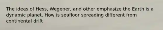 The ideas of Hess, Wegener, and other emphasize the Earth is a dynamic planet. How is seafloor spreading different from continental drift