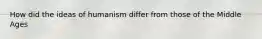 How did the ideas of humanism differ from those of the Middle Ages