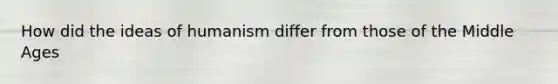 How did the ideas of humanism differ from those of the Middle Ages