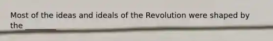 Most of the ideas and ideals of the Revolution were shaped by the ________