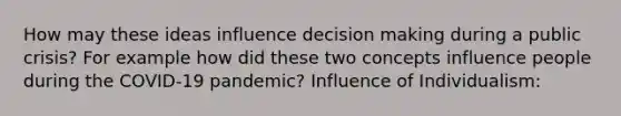 How may these ideas influence decision making during a public crisis? For example how did these two concepts influence people during the COVID-19 pandemic? Influence of Individualism: